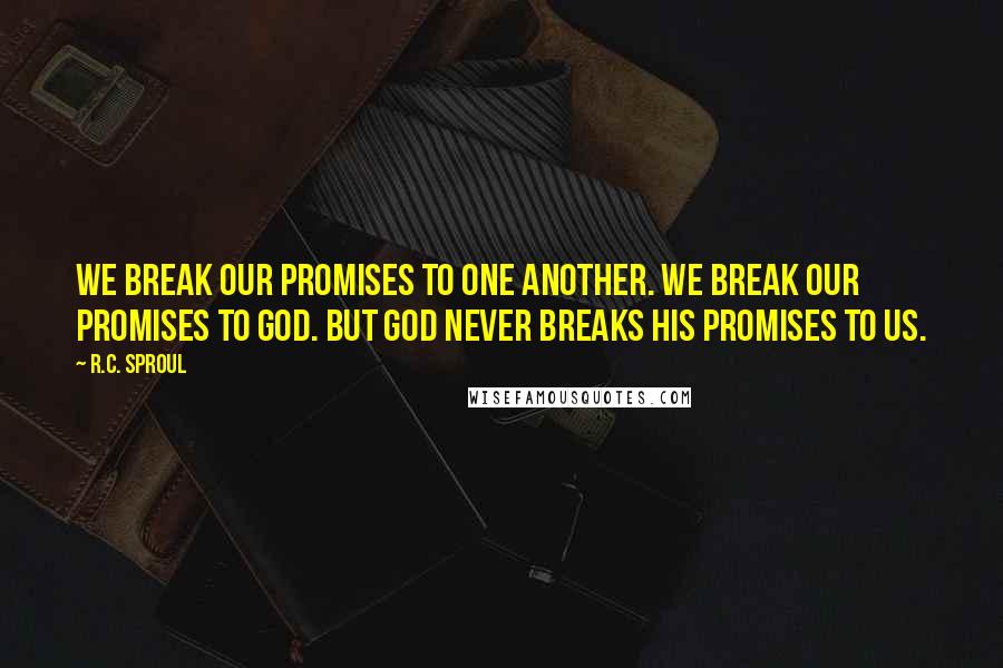 R.C. Sproul Quotes: We break our promises to one another. We break our promises to God. But God never breaks His promises to us.