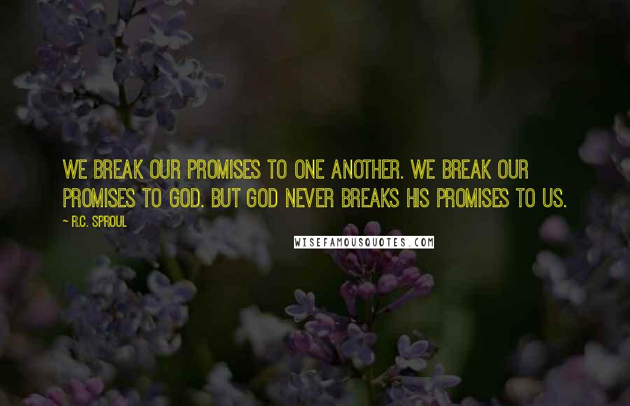 R.C. Sproul Quotes: We break our promises to one another. We break our promises to God. But God never breaks His promises to us.