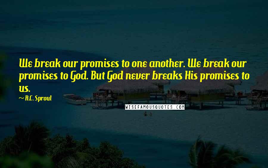 R.C. Sproul Quotes: We break our promises to one another. We break our promises to God. But God never breaks His promises to us.