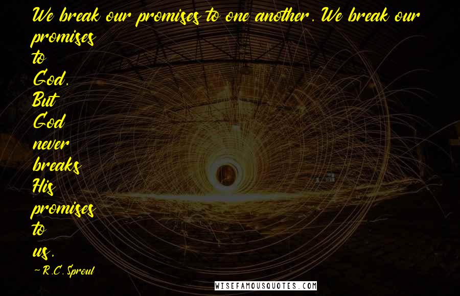 R.C. Sproul Quotes: We break our promises to one another. We break our promises to God. But God never breaks His promises to us.