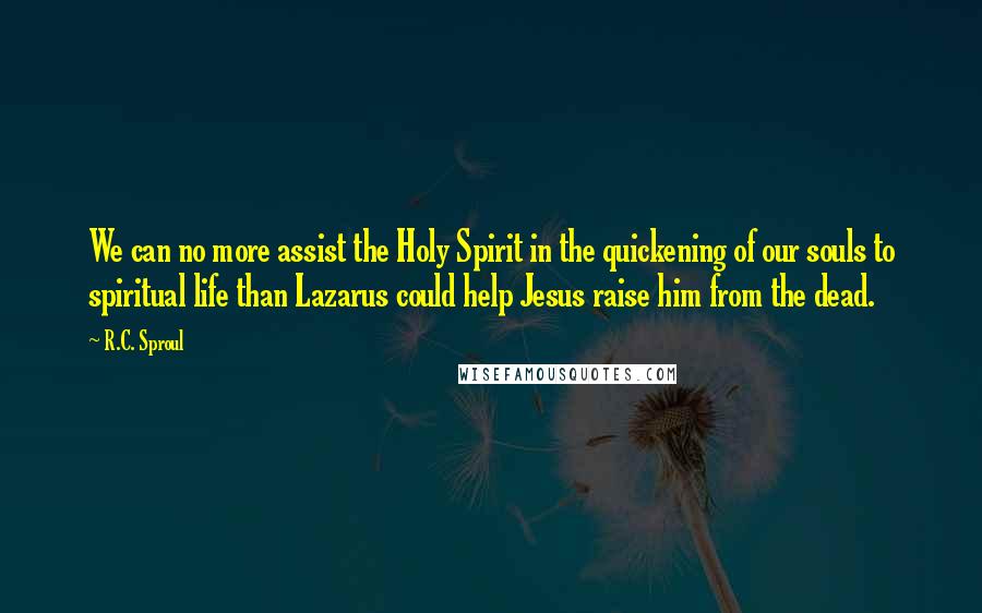 R.C. Sproul Quotes: We can no more assist the Holy Spirit in the quickening of our souls to spiritual life than Lazarus could help Jesus raise him from the dead.