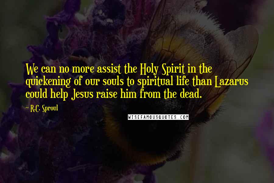 R.C. Sproul Quotes: We can no more assist the Holy Spirit in the quickening of our souls to spiritual life than Lazarus could help Jesus raise him from the dead.