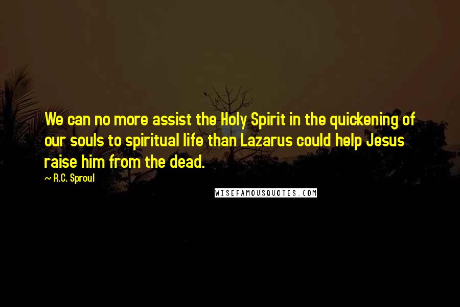 R.C. Sproul Quotes: We can no more assist the Holy Spirit in the quickening of our souls to spiritual life than Lazarus could help Jesus raise him from the dead.