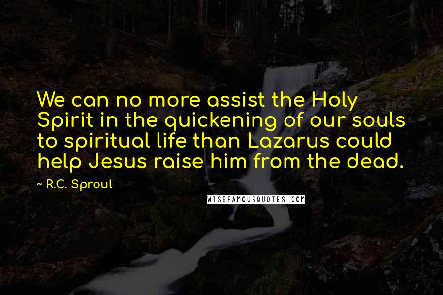 R.C. Sproul Quotes: We can no more assist the Holy Spirit in the quickening of our souls to spiritual life than Lazarus could help Jesus raise him from the dead.