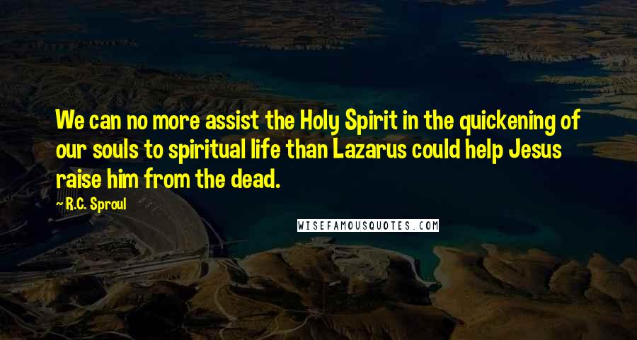 R.C. Sproul Quotes: We can no more assist the Holy Spirit in the quickening of our souls to spiritual life than Lazarus could help Jesus raise him from the dead.