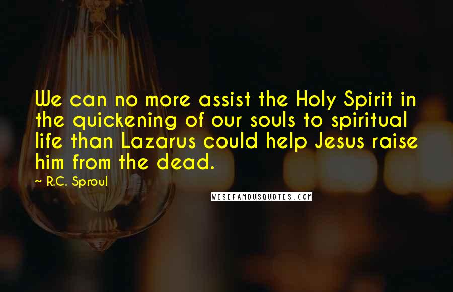 R.C. Sproul Quotes: We can no more assist the Holy Spirit in the quickening of our souls to spiritual life than Lazarus could help Jesus raise him from the dead.