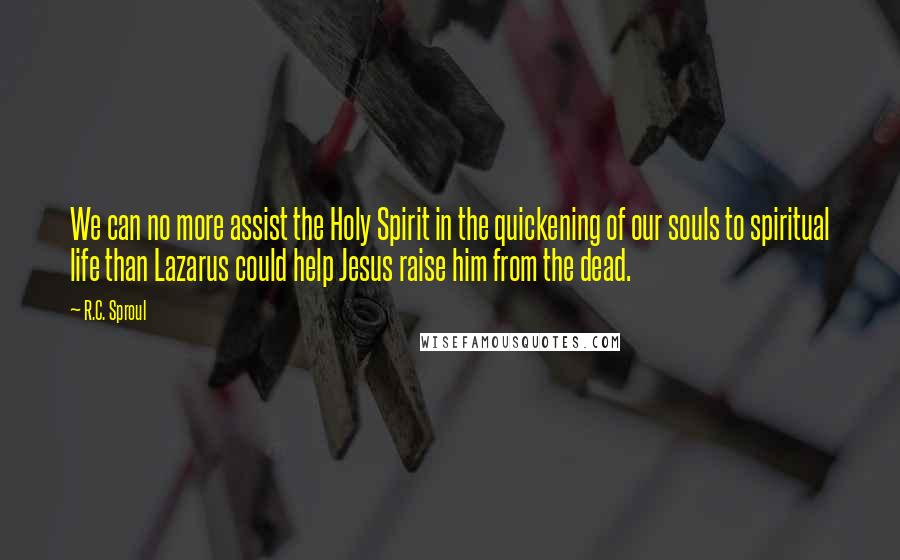 R.C. Sproul Quotes: We can no more assist the Holy Spirit in the quickening of our souls to spiritual life than Lazarus could help Jesus raise him from the dead.