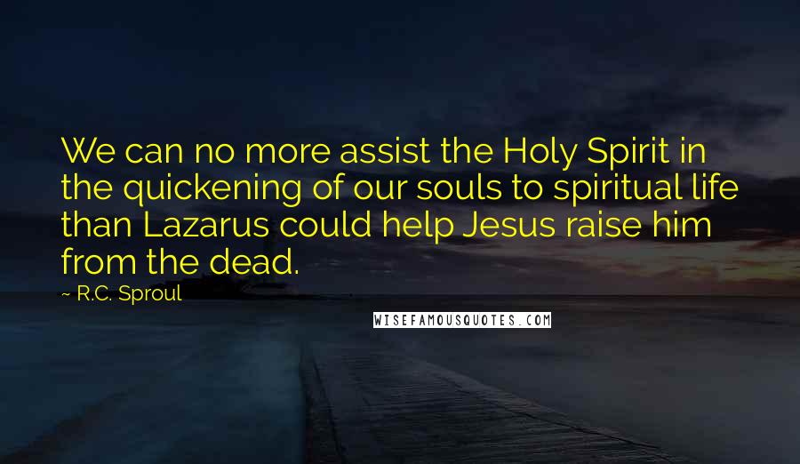 R.C. Sproul Quotes: We can no more assist the Holy Spirit in the quickening of our souls to spiritual life than Lazarus could help Jesus raise him from the dead.