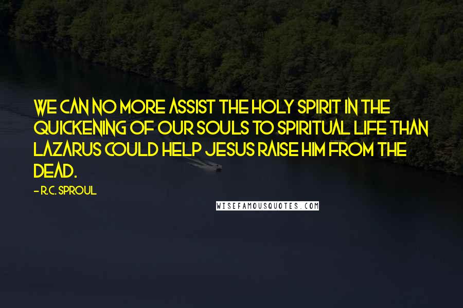 R.C. Sproul Quotes: We can no more assist the Holy Spirit in the quickening of our souls to spiritual life than Lazarus could help Jesus raise him from the dead.