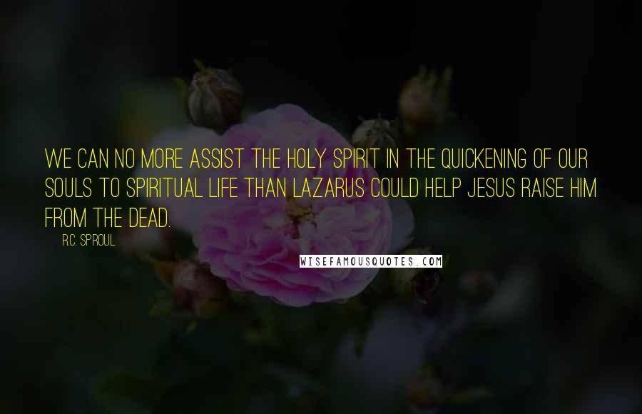 R.C. Sproul Quotes: We can no more assist the Holy Spirit in the quickening of our souls to spiritual life than Lazarus could help Jesus raise him from the dead.