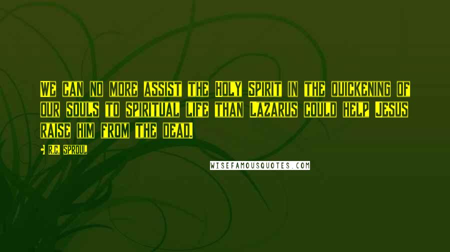 R.C. Sproul Quotes: We can no more assist the Holy Spirit in the quickening of our souls to spiritual life than Lazarus could help Jesus raise him from the dead.