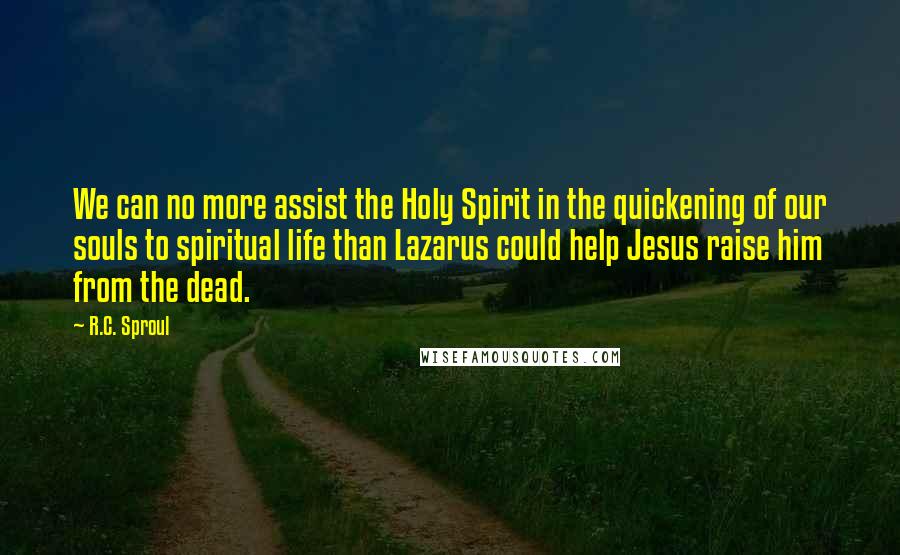 R.C. Sproul Quotes: We can no more assist the Holy Spirit in the quickening of our souls to spiritual life than Lazarus could help Jesus raise him from the dead.