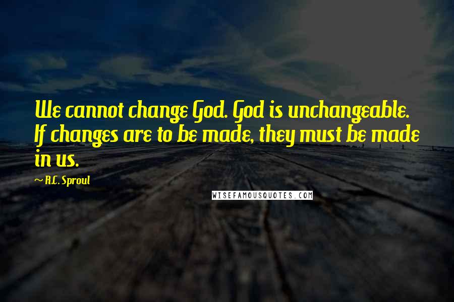 R.C. Sproul Quotes: We cannot change God. God is unchangeable. If changes are to be made, they must be made in us.