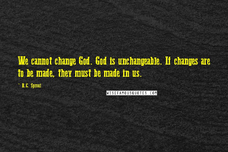 R.C. Sproul Quotes: We cannot change God. God is unchangeable. If changes are to be made, they must be made in us.
