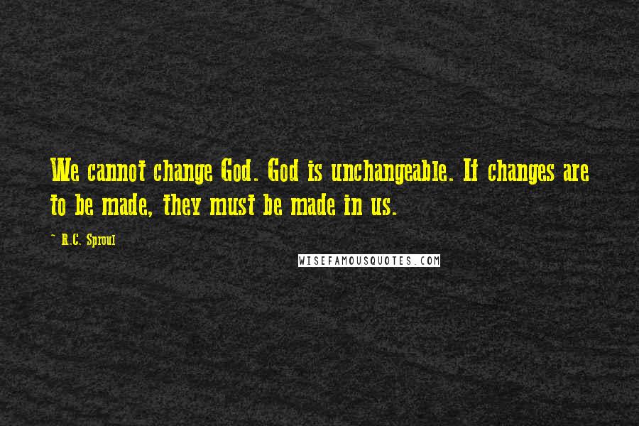 R.C. Sproul Quotes: We cannot change God. God is unchangeable. If changes are to be made, they must be made in us.