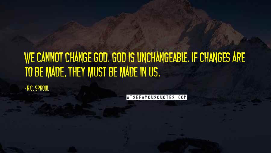 R.C. Sproul Quotes: We cannot change God. God is unchangeable. If changes are to be made, they must be made in us.