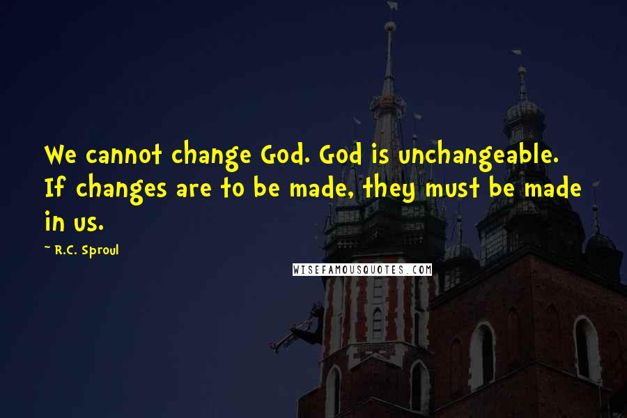 R.C. Sproul Quotes: We cannot change God. God is unchangeable. If changes are to be made, they must be made in us.