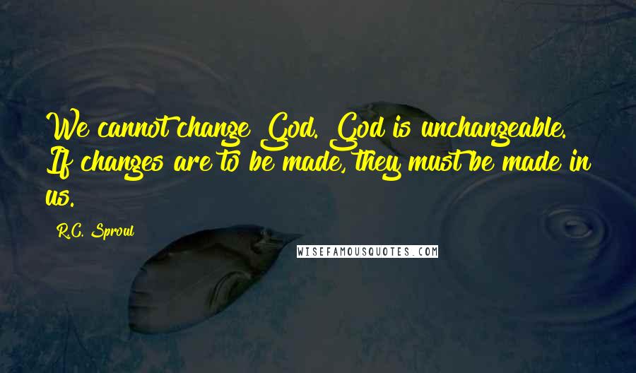 R.C. Sproul Quotes: We cannot change God. God is unchangeable. If changes are to be made, they must be made in us.