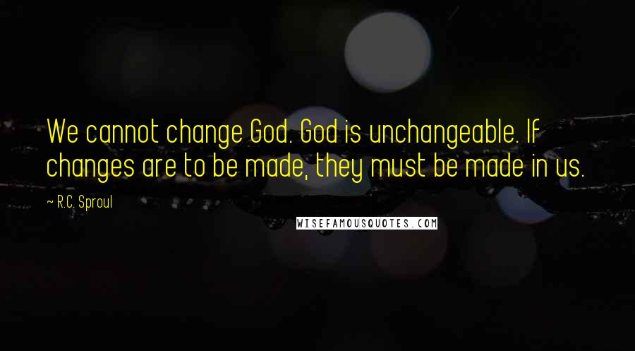 R.C. Sproul Quotes: We cannot change God. God is unchangeable. If changes are to be made, they must be made in us.