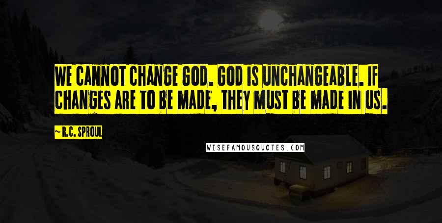 R.C. Sproul Quotes: We cannot change God. God is unchangeable. If changes are to be made, they must be made in us.