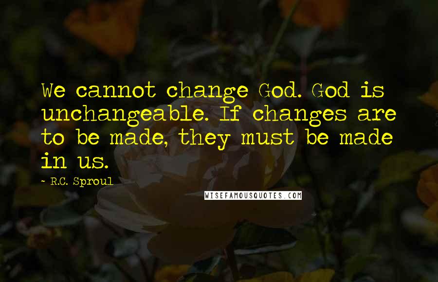 R.C. Sproul Quotes: We cannot change God. God is unchangeable. If changes are to be made, they must be made in us.