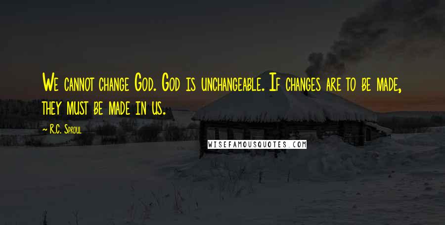 R.C. Sproul Quotes: We cannot change God. God is unchangeable. If changes are to be made, they must be made in us.