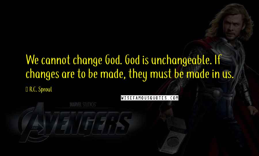R.C. Sproul Quotes: We cannot change God. God is unchangeable. If changes are to be made, they must be made in us.