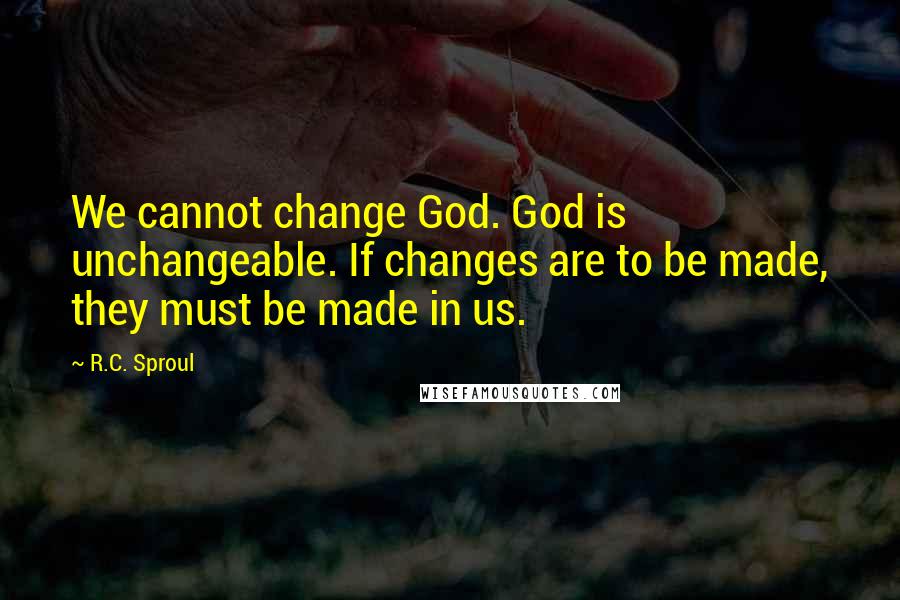 R.C. Sproul Quotes: We cannot change God. God is unchangeable. If changes are to be made, they must be made in us.