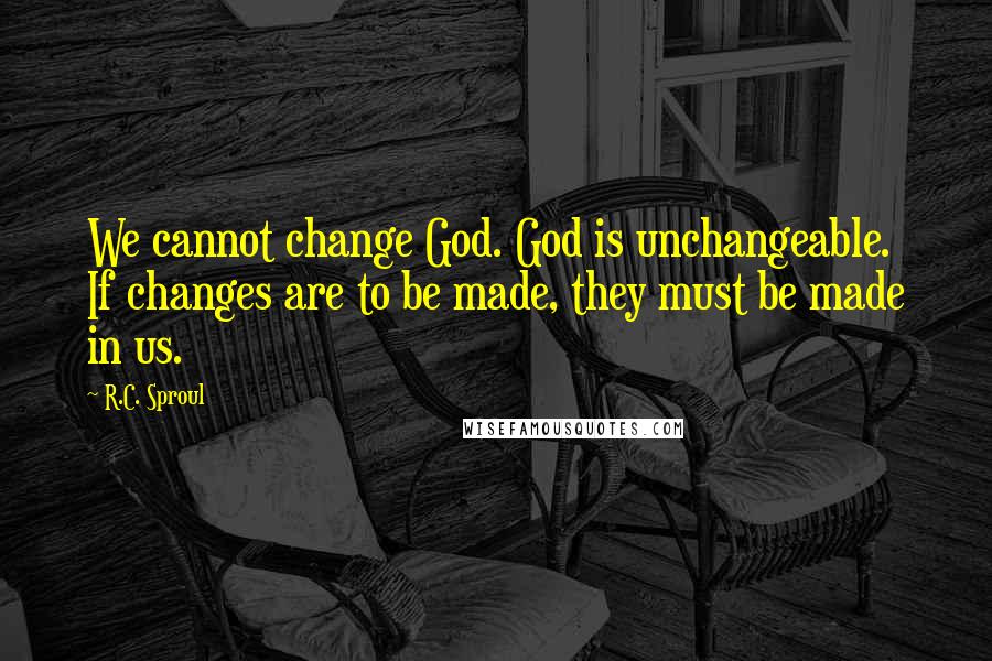 R.C. Sproul Quotes: We cannot change God. God is unchangeable. If changes are to be made, they must be made in us.