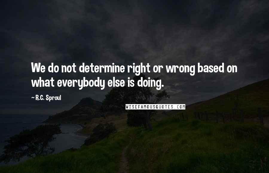 R.C. Sproul Quotes: We do not determine right or wrong based on what everybody else is doing.