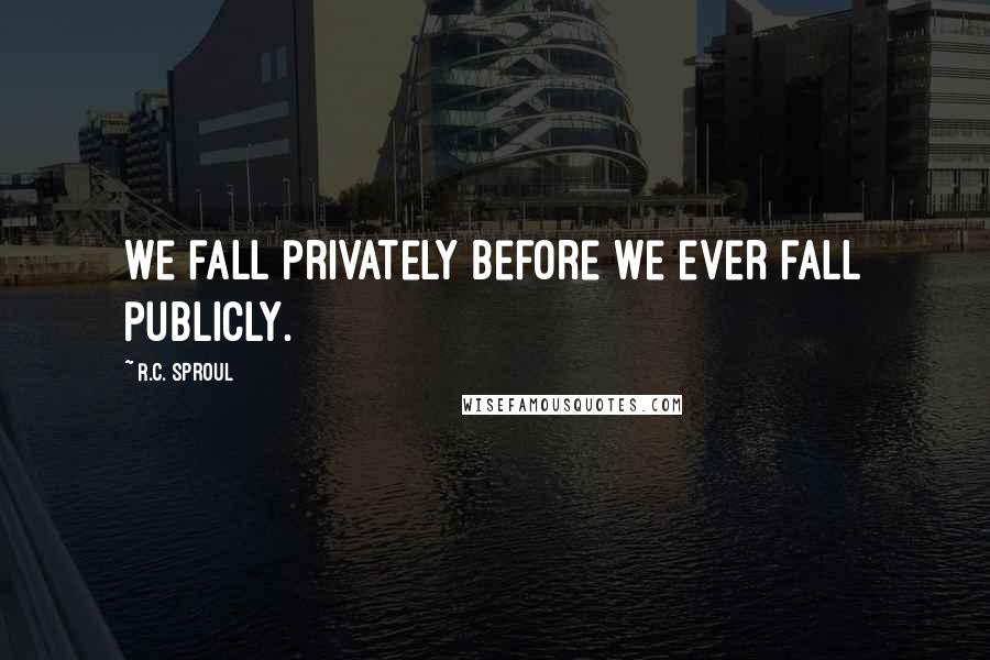 R.C. Sproul Quotes: We fall privately before we ever fall publicly.