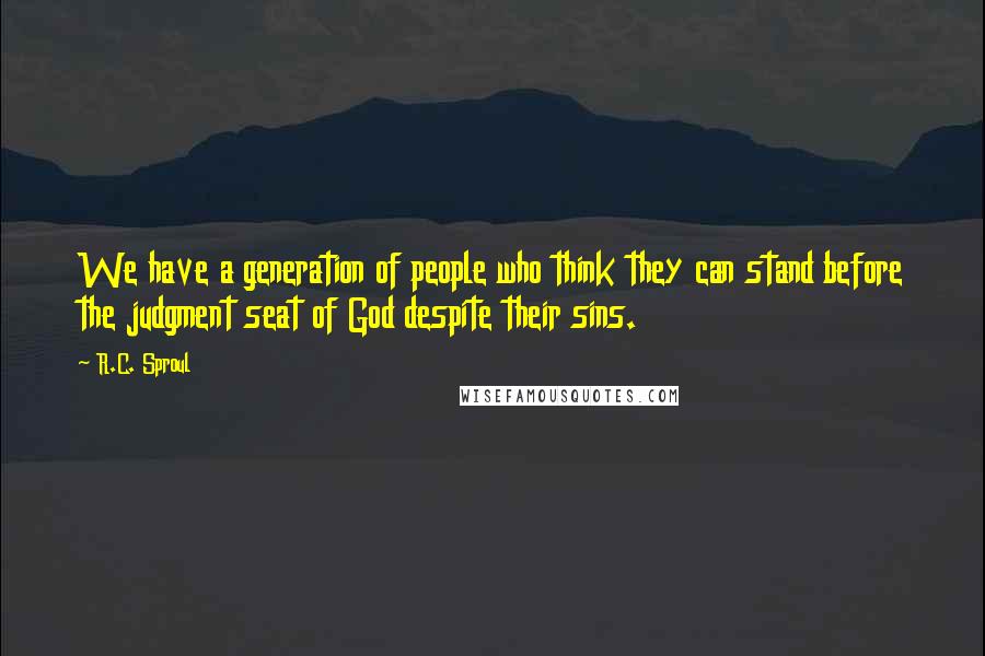 R.C. Sproul Quotes: We have a generation of people who think they can stand before the judgment seat of God despite their sins.