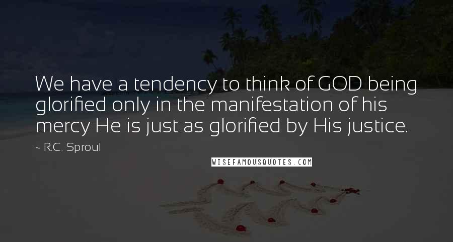 R.C. Sproul Quotes: We have a tendency to think of GOD being glorified only in the manifestation of his mercy He is just as glorified by His justice.