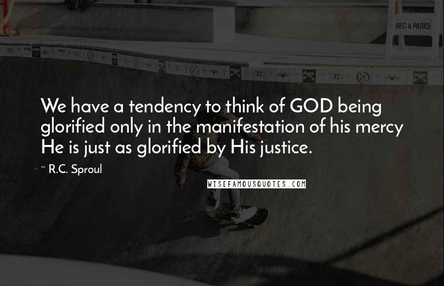 R.C. Sproul Quotes: We have a tendency to think of GOD being glorified only in the manifestation of his mercy He is just as glorified by His justice.
