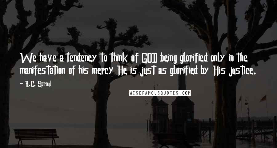 R.C. Sproul Quotes: We have a tendency to think of GOD being glorified only in the manifestation of his mercy He is just as glorified by His justice.