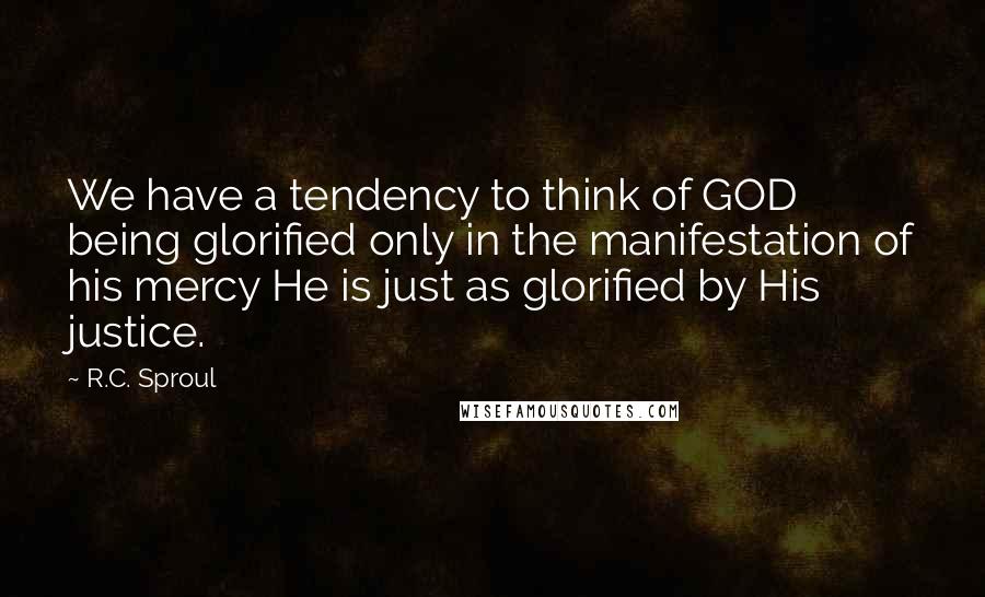 R.C. Sproul Quotes: We have a tendency to think of GOD being glorified only in the manifestation of his mercy He is just as glorified by His justice.