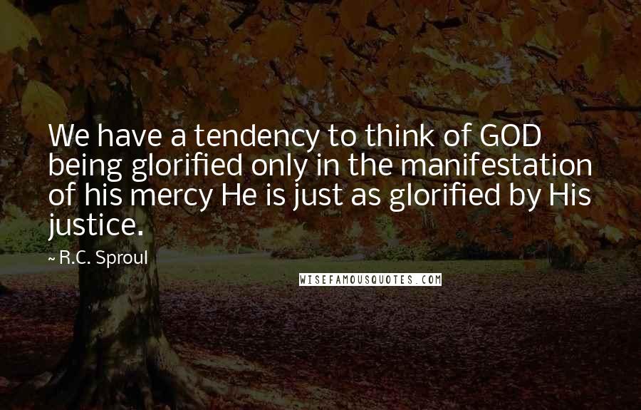 R.C. Sproul Quotes: We have a tendency to think of GOD being glorified only in the manifestation of his mercy He is just as glorified by His justice.