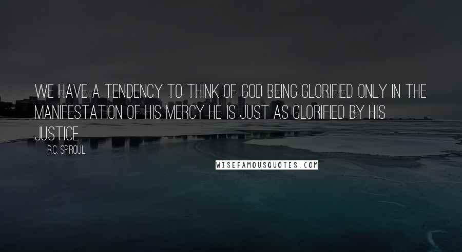 R.C. Sproul Quotes: We have a tendency to think of GOD being glorified only in the manifestation of his mercy He is just as glorified by His justice.