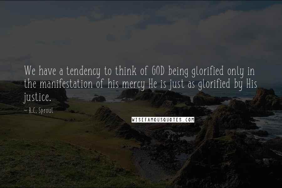 R.C. Sproul Quotes: We have a tendency to think of GOD being glorified only in the manifestation of his mercy He is just as glorified by His justice.