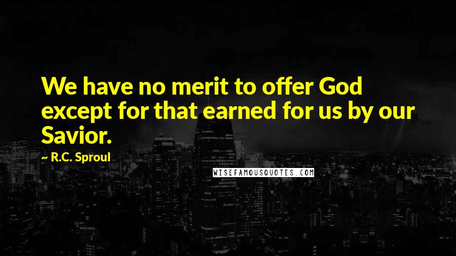 R.C. Sproul Quotes: We have no merit to offer God except for that earned for us by our Savior.