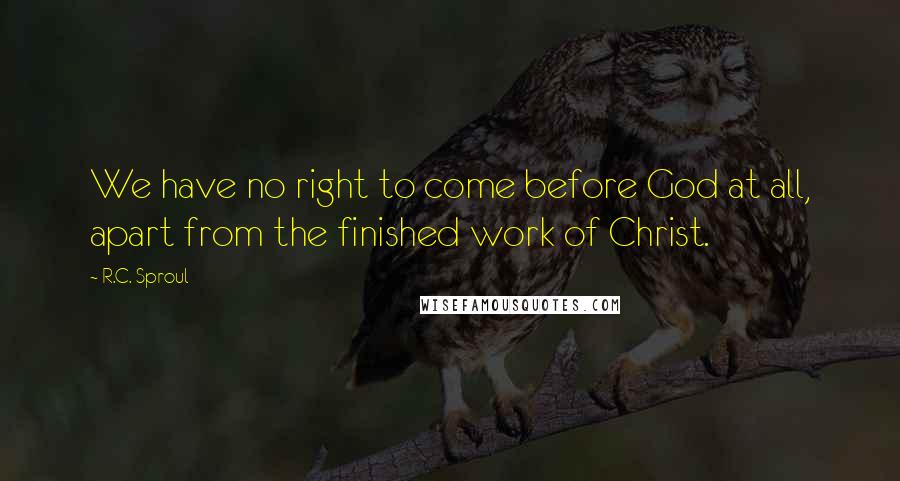 R.C. Sproul Quotes: We have no right to come before God at all, apart from the finished work of Christ.