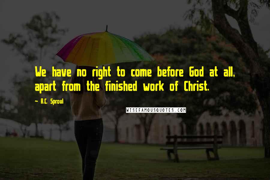 R.C. Sproul Quotes: We have no right to come before God at all, apart from the finished work of Christ.