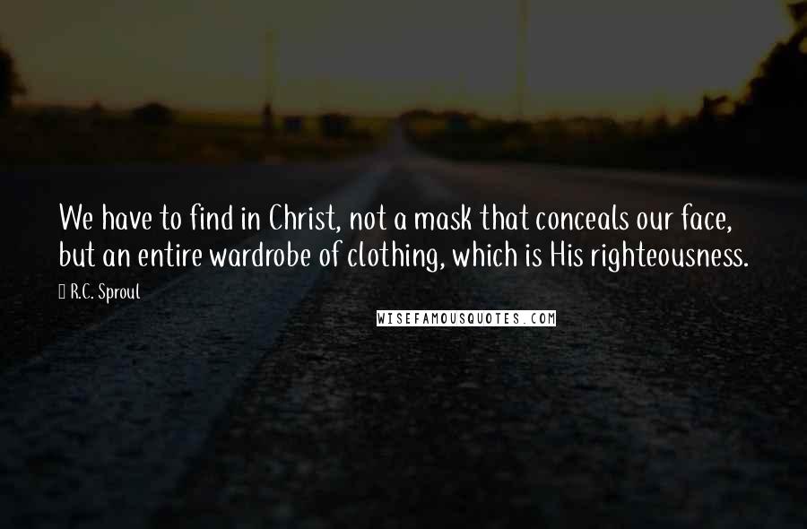 R.C. Sproul Quotes: We have to find in Christ, not a mask that conceals our face, but an entire wardrobe of clothing, which is His righteousness.