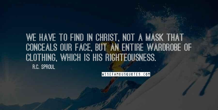 R.C. Sproul Quotes: We have to find in Christ, not a mask that conceals our face, but an entire wardrobe of clothing, which is His righteousness.