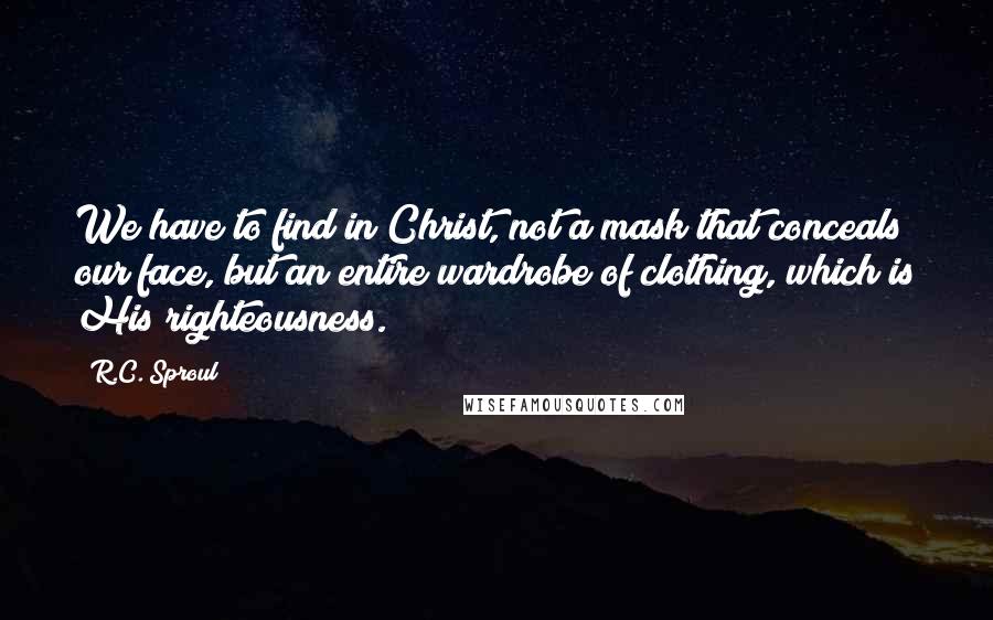 R.C. Sproul Quotes: We have to find in Christ, not a mask that conceals our face, but an entire wardrobe of clothing, which is His righteousness.