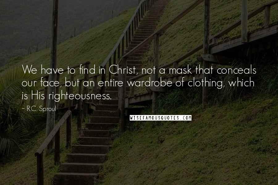 R.C. Sproul Quotes: We have to find in Christ, not a mask that conceals our face, but an entire wardrobe of clothing, which is His righteousness.