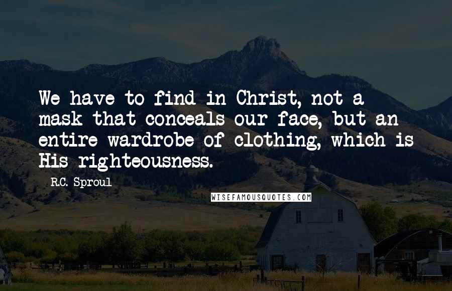 R.C. Sproul Quotes: We have to find in Christ, not a mask that conceals our face, but an entire wardrobe of clothing, which is His righteousness.