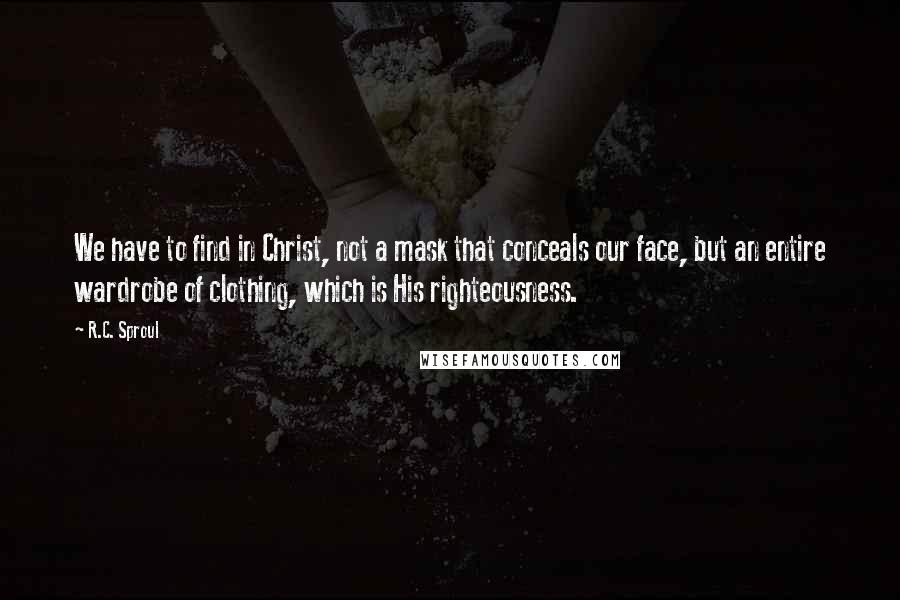 R.C. Sproul Quotes: We have to find in Christ, not a mask that conceals our face, but an entire wardrobe of clothing, which is His righteousness.