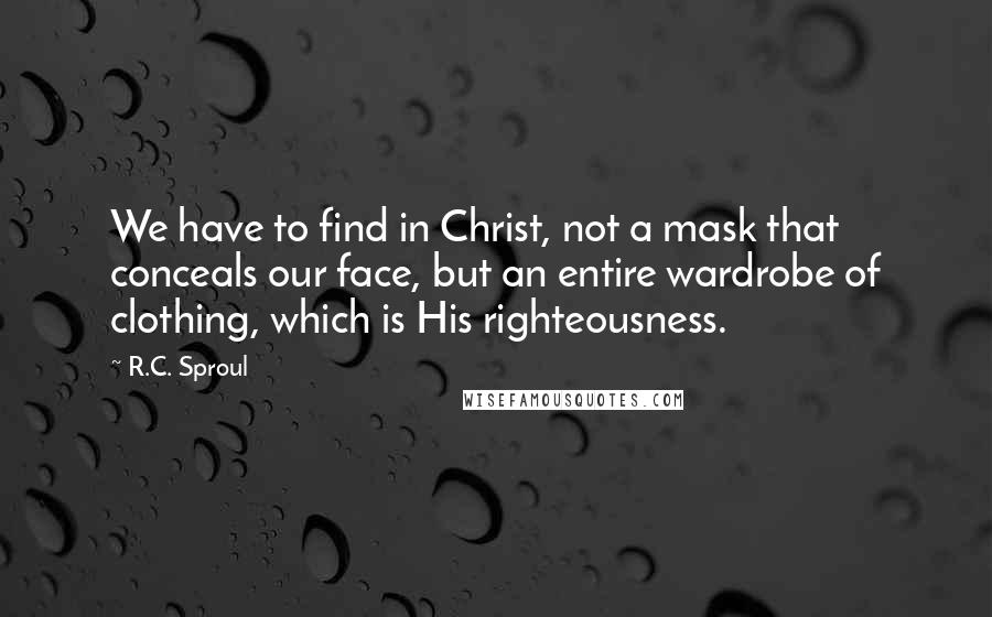 R.C. Sproul Quotes: We have to find in Christ, not a mask that conceals our face, but an entire wardrobe of clothing, which is His righteousness.