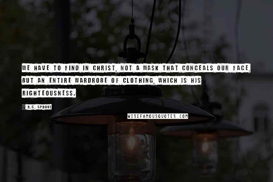 R.C. Sproul Quotes: We have to find in Christ, not a mask that conceals our face, but an entire wardrobe of clothing, which is His righteousness.